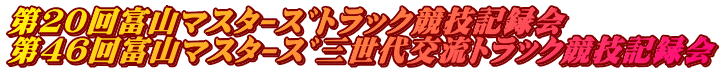 第２０回富山ﾏｽﾀｰｽﾞトラック競技記録会 第４６回富山ﾏｽﾀｰｽﾞ三世代交流ﾄﾗｯｸ競技記録会